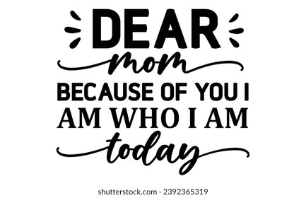 dear mom because of you i am who i am today, t-shirt design vector file