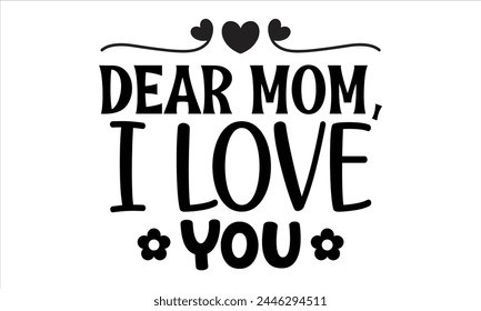 Dear Mom, I Love You, Mothers Day T-shirt Design, EPS file svg