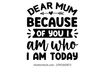 dear mum because of you i am who  i am today, t-shirt design vector file