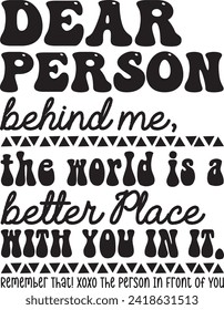 Dear Person Behind Me, The World is a better Place With You in it. Remember That! Xoxo The Person In Front Of You