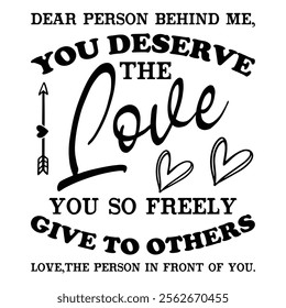 Dear Person Behind Me,You Deserve The Love You So Freely Give To Others Love,The Person In Front Of You