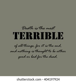 Death Is The Most Terrible Of All Things, For It Is The End, And Nothing Is Thought To Be Either Good Or Bad For The Dead.