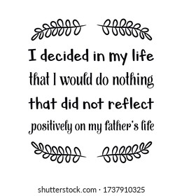 I decided in my life that I would do nothing that did not reflect positively on my father’s life. Vector Quote