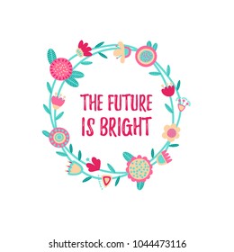 Decorative floral wreath with hand drawn flowers in scandinavian style. Great as an embroidery pattern. Motivational poster. The future is bright. Vector illustration