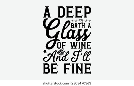 A Deep Bath A Glass Of Wine and I’ll Be Fine - Bathroom svg typography t-shirt design. Hand-drawn lettering phrase, SVG t-shirt design, White background, Handwritten vector, eps 10.