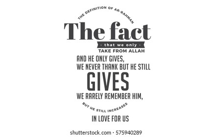 The definition of Ar- Rahman, the fact that we only take from Allah
and He only gives, we never thank but he still gives, we rarely
remember him, but he still increases in love for us