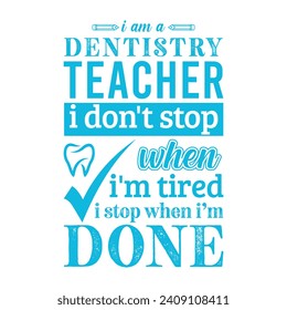 I am a Dentistry Teacher i don’t stop when i am tired i stop when i am done. Vector Illustration quote. Science Teacher t shirt design. For t shirt lettering, typography, print, gift card, label, POD