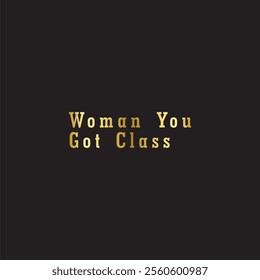 The design says Woman You Got Class in gold and on a black background