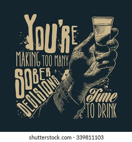 Design T-shirt You're Making Too Many Sober Decisions. Time To Drink With Male Hand Holding A Shot Of Alcohol Drink And Hand-written Fonts. Vector Illustration.