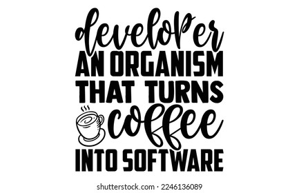 Developer An Organism That Turns Coffee Into Software - Software Developer T-shirt Design, Illustration for prints on bags, posters, and cards, svg for Cutting Machine, Silhouette Cameo, Cricut svg