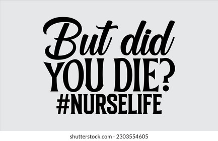 But Did You Die? #Nurselife - Nurse T Shirt Design,  Hand Drawn Lettering Phrase, Illustration For Prints On Stickers, Templet, Bags, Posters, Cards And Mug.

