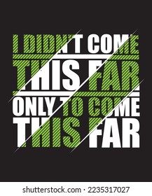 I DIDN'T COME THIS FAR ONLY TO COME THIS FAR T-SHIRT DESIGN