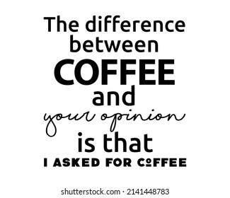 The difference between COFFEE and your opinion is that I asked for Coffee - Funny quote lettering inscription for drink lovers with white Background