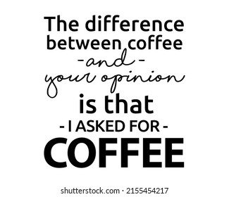 The difference between COFFEE and your opinion is that I asked for Coffee - Funny quote lettering modern ink brush inscription for drink lovers with white Background