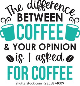 The difference between coffee and your opinion is i asked for coffee t-shirt design