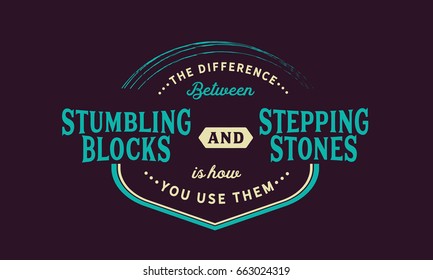 The difference between stumbling blocks and stepping stones is how you use them.