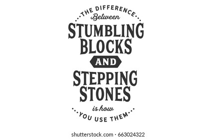 The difference between stumbling blocks and stepping stones is how you use them.