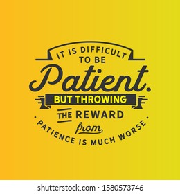It is difficult to be patient. But throwing the reward from patience is much worse