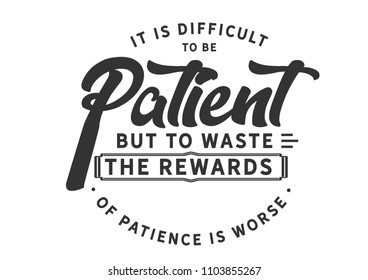 It is difficult to be patient but to waste the rewards of patience is worse
