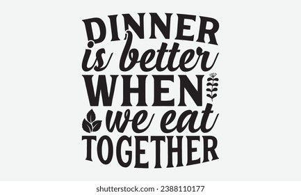 Dinner Is Better When We Eat Together -Family T-Shirt Design, Handmade Calligraphy Vector Illustration, For Wall, Mugs, Cutting Machine, Silhouette Cameo, Cricut.