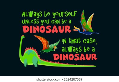 Dinosaur quote always be yourself unless you can be a dinosaur. In that case, always be a dinosaur. Cartoon vector playful motivational phrase with brachiosaurus, tapejara, quetzalcoatlus dino species