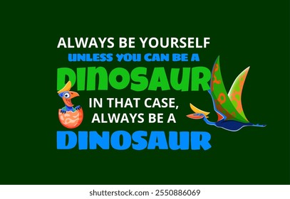 Dinosaur quote always be yourself unless you can be a dinosaur In that case, always be a dinosaur. Cartoon vector playful motivational phrase with quetzalcoatlus and baby dino character in the egg