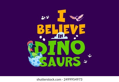 Dinosaur quote I Believe in Dinosaurs for T-shirt print, vector funny baby dino egg. Prehistoric cartoon Jurassic lizard and dragon or pterodactyl bird with dino footprints for kids shirt print quote