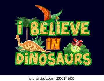 Dinosaurs T-shirt quote I Believe in Dinosaurs with funny Jurassic lizards, vector background. Prehistoric era cartoon funny dino lizard and reptile in egg and bird with quote for kids shirt print