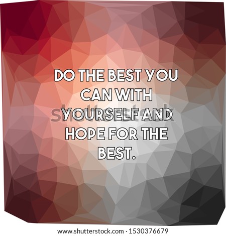 Do the best you can with yourself and hope for the best