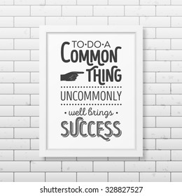 To do a common thing uncommonly well brings success - Quote typographical Background in realistic square white frame on the brick wall background. Vector EPS10 illustration. 