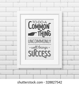 To do a common thing uncommonly well brings success - Quote typographical Background in realistic square white frame on the brick wall background. Vector EPS10 illustration. 