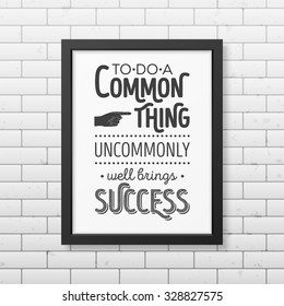 To do a common thing uncommonly well brings success - Quote typographical Background in realistic square black frame on the brick wall background. Vector EPS10 illustration. 