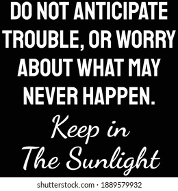 Do not anticipate trouble, or worry about what may never happen. Keep in the sunlight