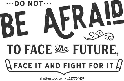 Do not be afraid to face the future, face it and fight for it. life motivation quote