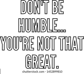 do not be humble you re not that great