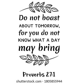 Do not boast about tomorrow, for you do not know what a day may bring. Bible verse quote