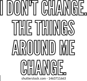 I do not change The things around me change