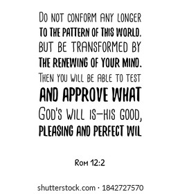 Do not conform any longer to the pattern of this world, but be transformed by the renewing of your mind. Bible verse quote