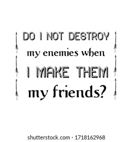 Do I not destroy my enemies when I make them my friends. Vector Quote