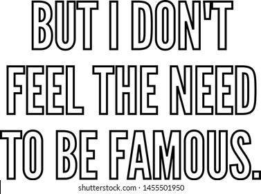 But I do not feel the need to be famous