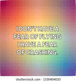 I do not have a fear of flying I have a fear of crashing