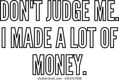 do not judge me I amade a lot of money