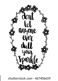 Do Not Let Anyone Ever Dull Your Sparkle With Floral Border Frame on White background Hand drawn lettering. Modern Calligraphy. Woman Inspiration