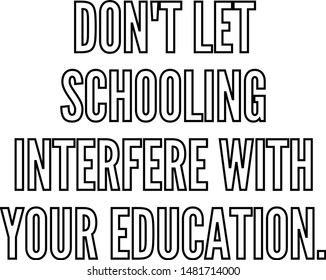 do not let schooling interfere with your education