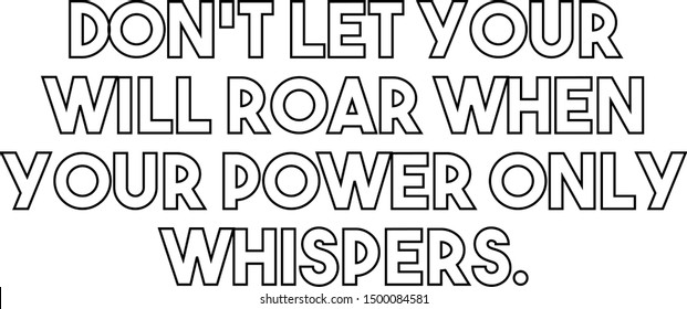 do not let your will roar when your power only whispers