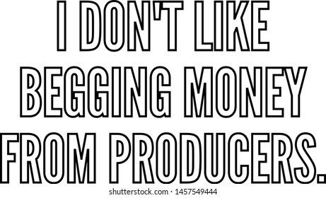 I do not like begging money from producers