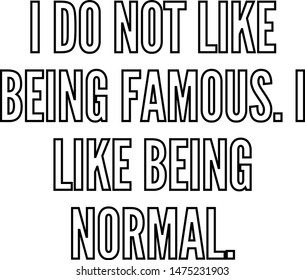 I do not like being famous I like being normal