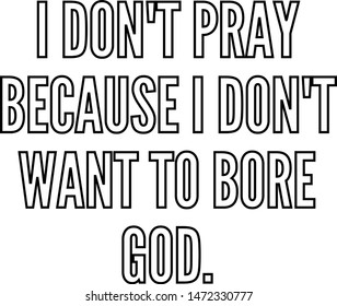 I do not pray because I do not want to bore God