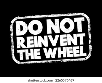 Do Not Reinvent The Wheel - means one should avoid spending time and effort creating something that already exists, text concept stamp