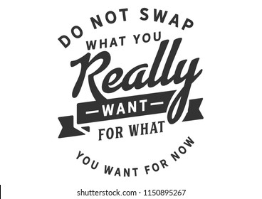 Do not swap what you really want for what you want for now